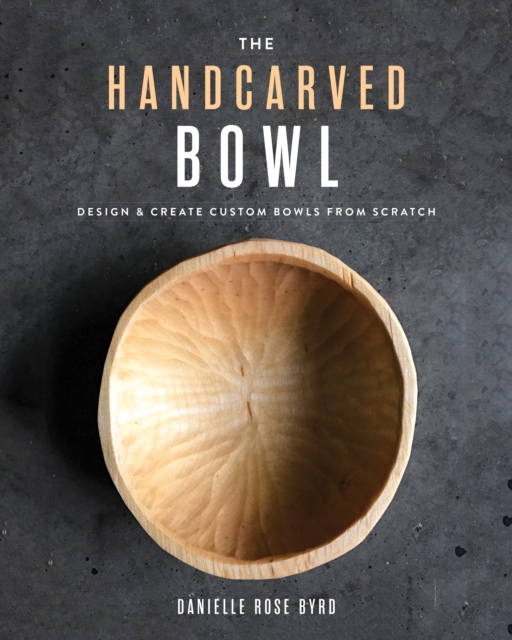 The Handcarved Bowl : Design & Create Custom Bowls from Scratch, Paperback / softback Book