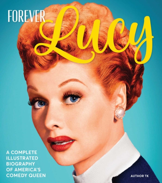 Forever Lucy : A Complete Illustrated Biography of America's Comedy Queen, Hardback Book