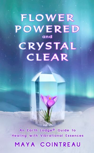 Flower Powered and Crystal Clear : An Earth Lodge(R) Guide to Healing with Vibrational Essences, EPUB eBook