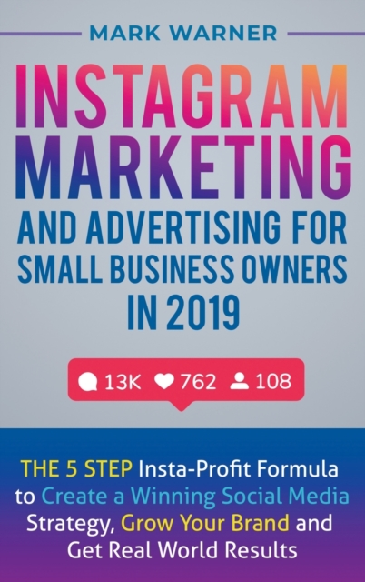 Instagram Marketing and Advertising for Small Business Owners in 2019 : The 5 Step Insta-Profit Formula to Create a Winning Social Media Strategy, Grow Your Brand and Get Real-World Results, Hardback Book