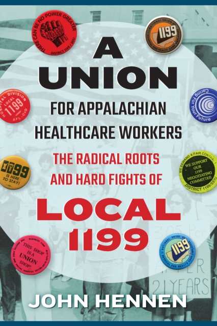 A Union for Appalachian Healthcare Workers : The Radical Roots and Hard Fights of Local 1199, EPUB eBook