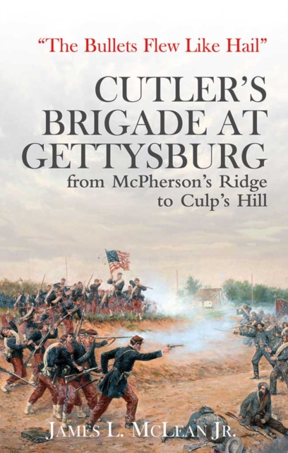 "The Bullets Flew Like Hail" : Cutler'S Brigade at Gettysburg from Mcpherson's Ridge to Culp's Hill, EPUB eBook