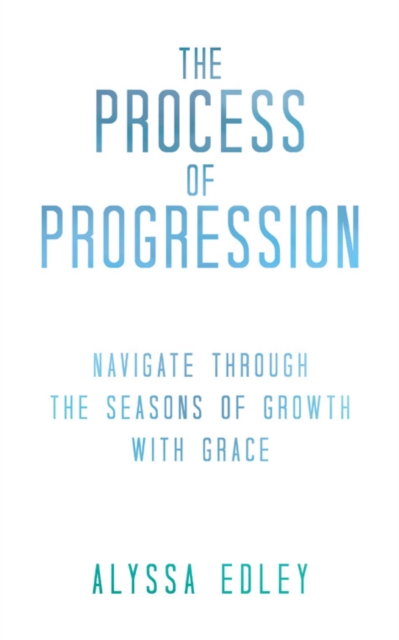The Process of Progression : Navigate Through the Seasons of Growth with Grace, EPUB eBook