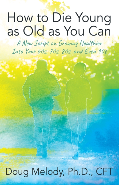How to Die Young as Old as You Can : A New Script on Growing Healthier Into Your 60s, 70s, 80s, and Even 90s, EPUB eBook