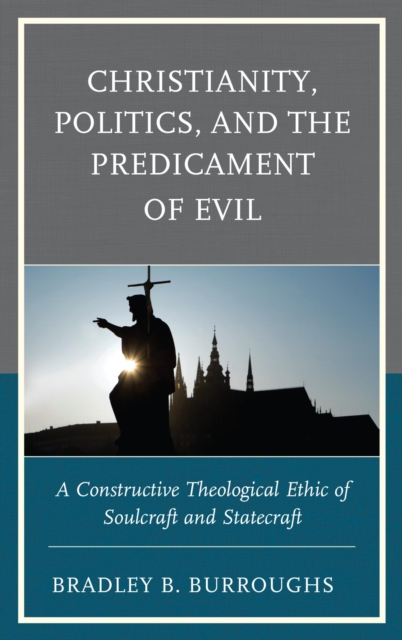 Christianity, Politics, and the Predicament of Evil : A Constructive Theological Ethic of Soulcraft and Statecraft, EPUB eBook