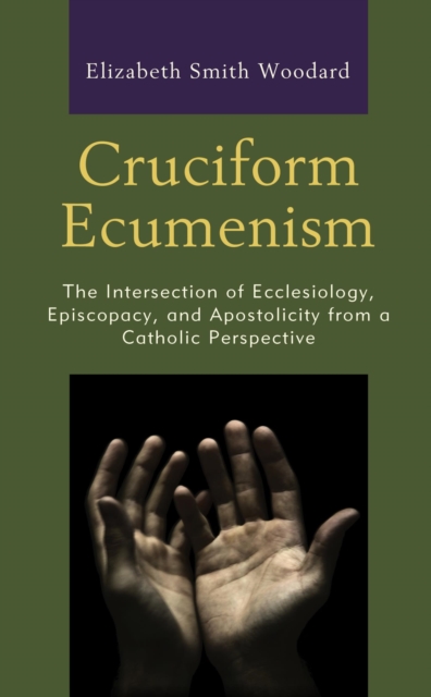 Cruciform Ecumenism : The Intersection of Ecclesiology, Episcopacy, and Apostolicity from a Catholic Perspective, EPUB eBook