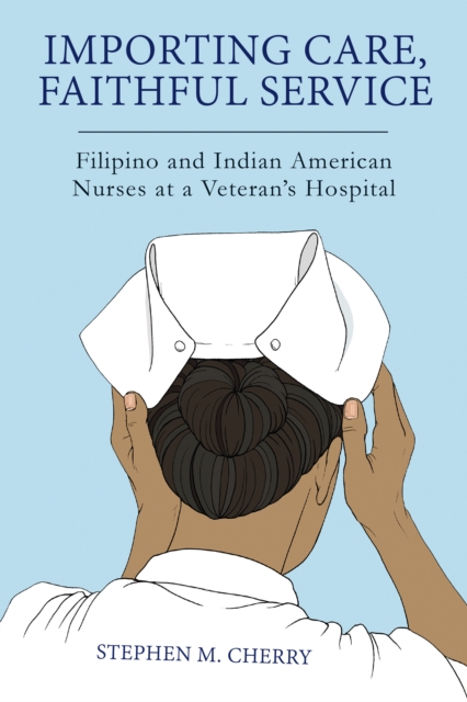 Importing Care, Faithful Service : Filipino and Indian American Nurses at a Veterans Hospital, EPUB eBook