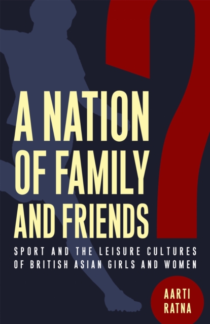 A Nation of Family and Friends? : Sport and the Leisure Cultures of British Asian Girls and Women, Paperback / softback Book