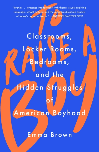 To Raise a Boy : Classrooms, Locker Rooms, Bedrooms, and the Hidden Struggles of American Boyhood, EPUB eBook