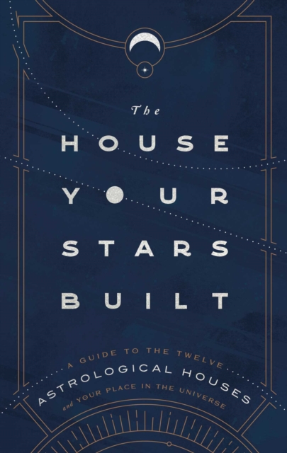 The House Your Stars Built : A Guide to the Twelve Astrological Houses and Your Place in the Universe, EPUB eBook