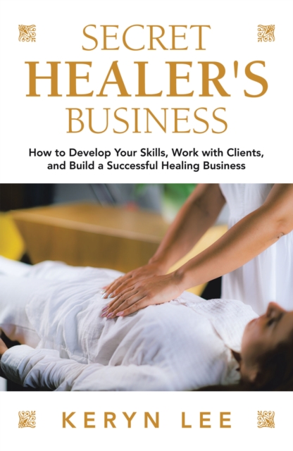 Secret Healer's Business : How to Develop Your Skills, Work with Clients, and  Build a Successful Healing Business, EPUB eBook