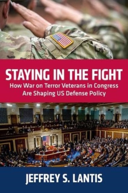 Staying in the Fight : How War on Terror Veterans in Congress Are Shaping US Defense Policy, Hardback Book