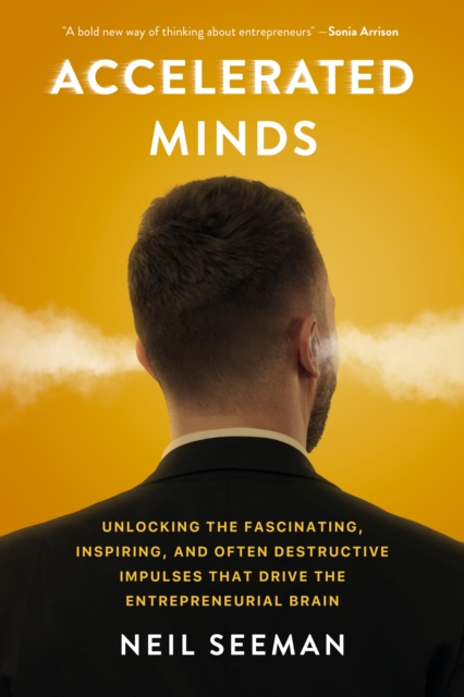 Accelerated Minds : Unlocking the Fascinating, Inspiring, and Often Destructive Impulses that Rule the Entrepreneurial Brain, Hardback Book