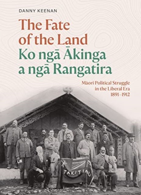 The Fate of the Land Ko nga Akinga a nga Rangatira : Maori Political Struggle in the Liberal Era 1891-1912, Hardback Book