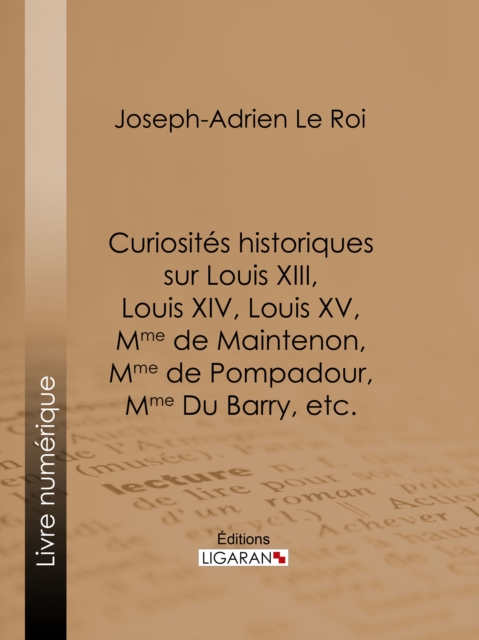 Curiosites historiques sur Louis XIII, Louis XIV, Louis XV, Mme de Maintenon, Mme de Pompadour, Mme Du Barry, etc., EPUB eBook