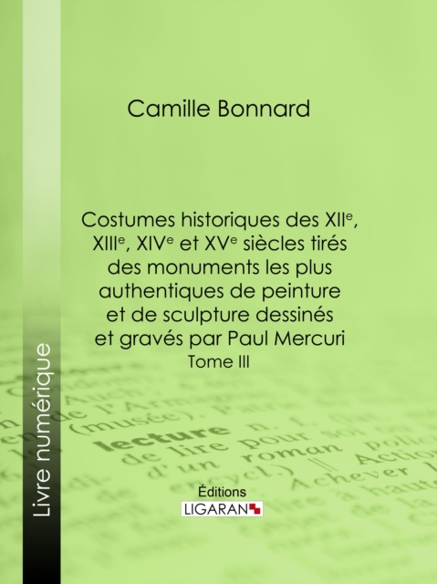 Costumes historiques des XIIe, XIIIe, XIVe et XVe siecles tires des monuments les plus authentiques de peinture et de sculpture dessines et graves par Paul Mercuri, EPUB eBook