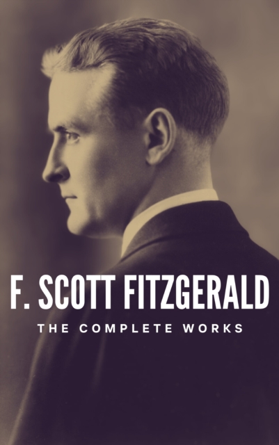 The Complete Works of F. Scott Fitzgerald : Dive into the Golden Age of American Literature, EPUB eBook