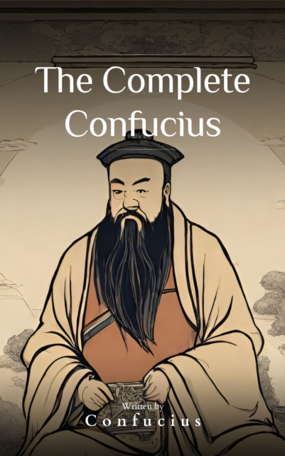 The Complete Confucius : The Wisdom of the Ages - Essential Analects, Sayings, and Teachings for a Harmonious Life, EPUB eBook