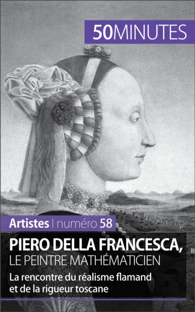 Piero Della Francesca, le peintre mathematicien : La rencontre du realisme flamand et de la rigueur toscane, EPUB eBook