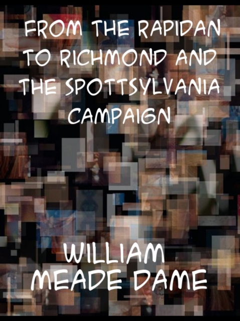 From the Rapidan to Richmond and the Spottsylvania Campaign A Sketch in Personal Narration of the Scenes a Soldier Saw, EPUB eBook