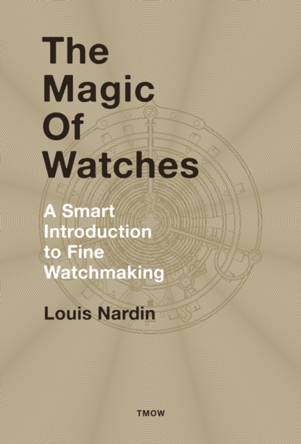 The Magic of Watches : A Smart Introduction to Fine Watchmaking, Hardback Book