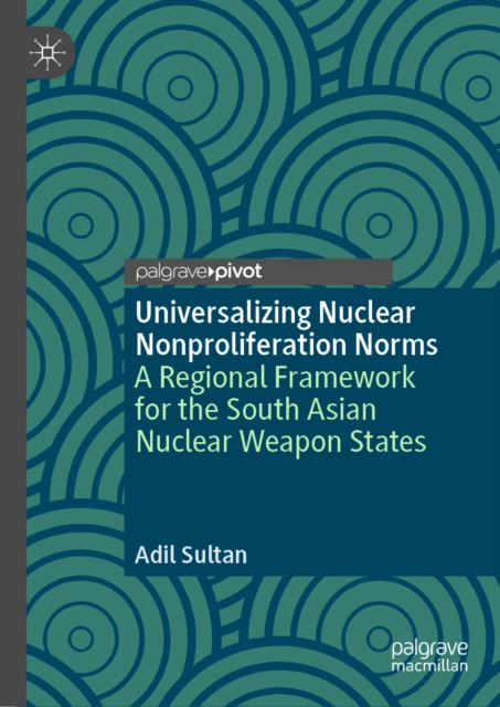 Universalizing Nuclear Nonproliferation Norms : A Regional Framework for the South Asian Nuclear Weapon States, EPUB eBook