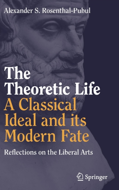 The Theoretic Life - A Classical Ideal and its Modern Fate : Reflections on the Liberal Arts, Hardback Book