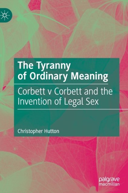 The Tyranny of Ordinary Meaning : Corbett v Corbett and the Invention of Legal Sex, Hardback Book