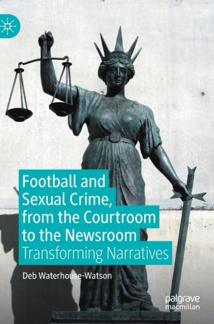 Football and Sexual Crime, from the Courtroom to the Newsroom : Transforming Narratives, Hardback Book