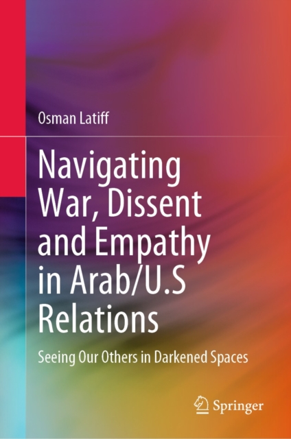 Navigating War, Dissent and Empathy in Arab/U.S Relations : Seeing Our Others in Darkened Spaces, EPUB eBook