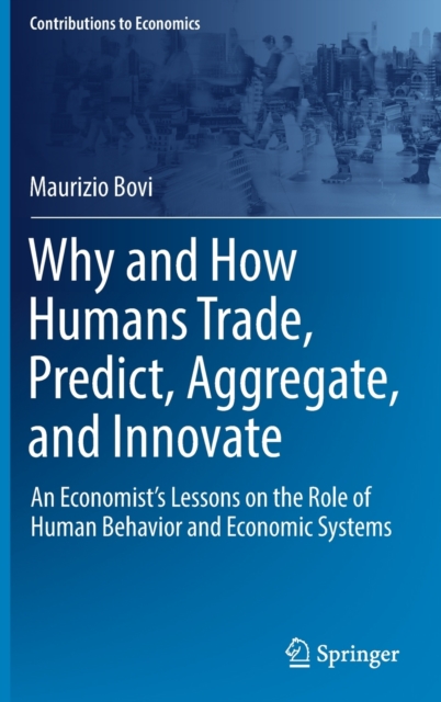 Why and How Humans Trade, Predict, Aggregate, and Innovate : An Economist's Lessons on the Role of Human Behavior and Economic Systems, Hardback Book