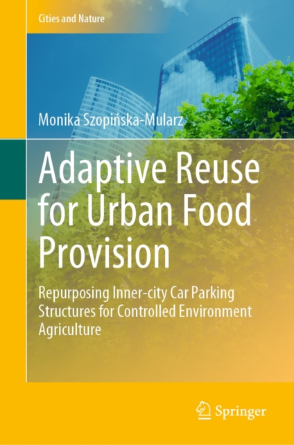 Adaptive Reuse for Urban Food Provision : Repurposing Inner-city Car Parking Structures for Controlled Environment Agriculture, EPUB eBook