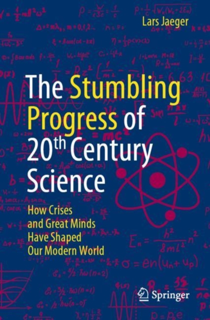 The Stumbling Progress of 20th Century Science : How Crises and Great Minds Have Shaped Our Modern World, EPUB eBook