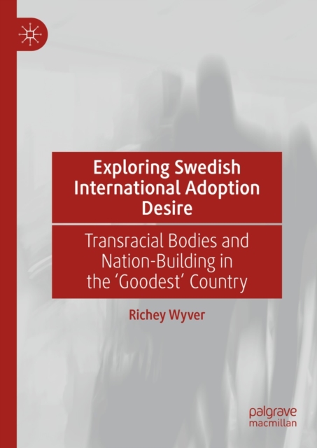 Exploring Swedish International Adoption Desire : Transracial Bodies and Nation-Building in the 'Goodest' Country, EPUB eBook