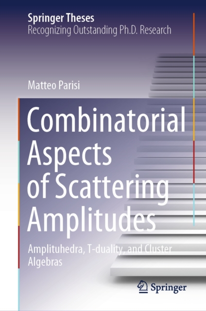 Combinatorial Aspects of Scattering Amplitudes : Amplituhedra, T-duality, and Cluster Algebras, EPUB eBook