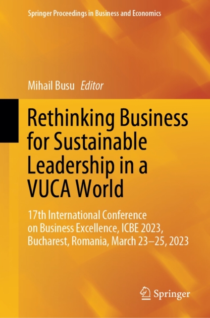 Rethinking Business for Sustainable Leadership in a VUCA World : 17th International Conference on Business Excellence, ICBE 2023, Bucharest, Romania, March 23-25, 2023, EPUB eBook