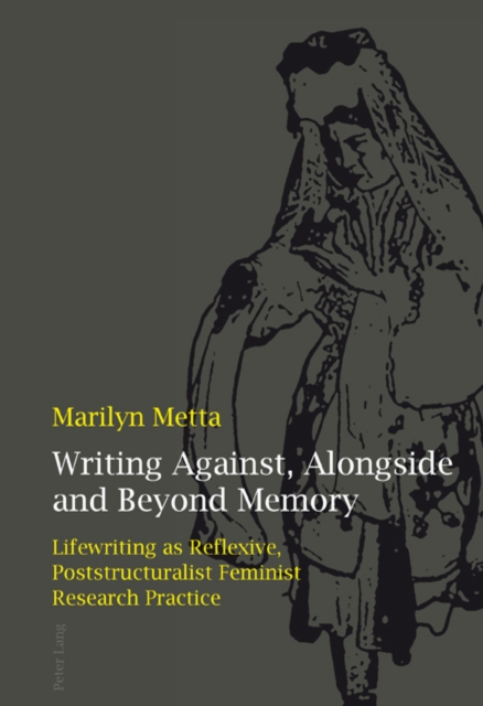 Writing Against, Alongside and Beyond Memory : Lifewriting as Reflexive, Poststructuralist Feminist Research Practice, PDF eBook