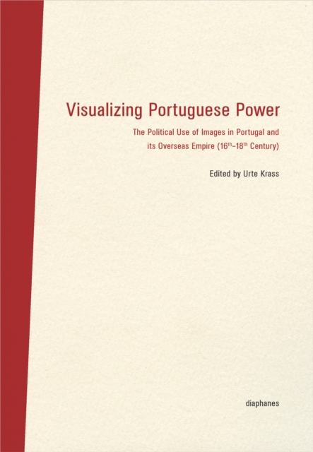 Visualizing Portuguese Power : The Political Use of Images in Portugal and its Overseas Empire (16th-18th Century), PDF eBook