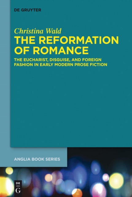 The Reformation of Romance : The Eucharist, Disguise, and Foreign Fashion in Early Modern Prose Fiction, PDF eBook