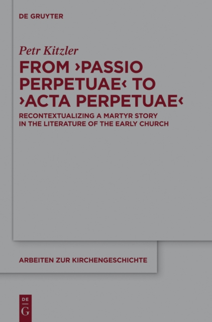 From ‘Passio Perpetuae’ to ‘Acta Perpetuae’ : Recontextualizing a Martyr Story in the Literature of the Early Church, PDF eBook