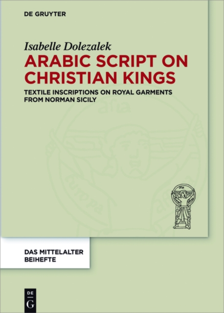 Arabic Script on Christian Kings : Textile Inscriptions on Royal Garments from Norman Sicily, PDF eBook