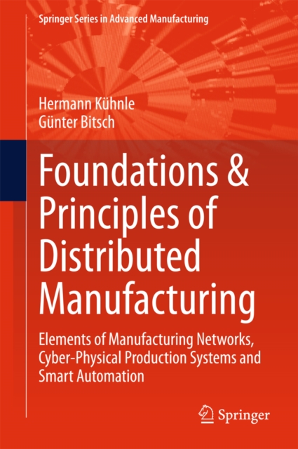 Foundations & Principles of Distributed Manufacturing : Elements of Manufacturing Networks, Cyber-Physical Production Systems and Smart Automation, PDF eBook