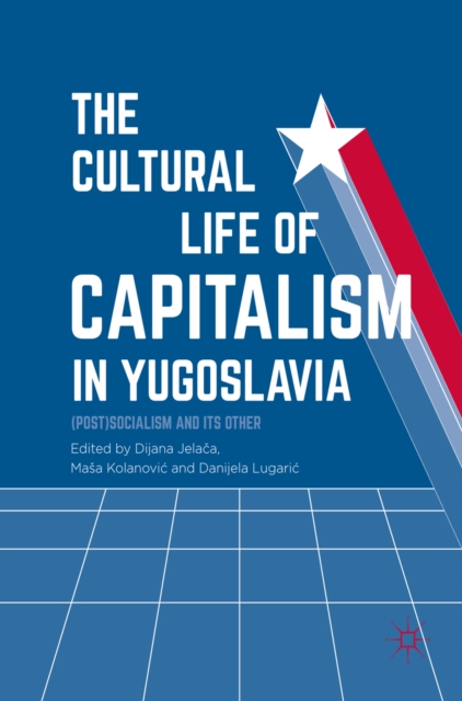 The Cultural Life of Capitalism in Yugoslavia : (Post)Socialism and Its Other, EPUB eBook