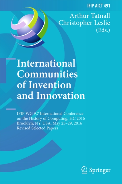 International Communities of Invention and Innovation : IFIP WG 9.7 International Conference on the History of Computing, HC 2016, Brooklyn, NY, USA, May 25-29, 2016, Revised Selected Papers, PDF eBook