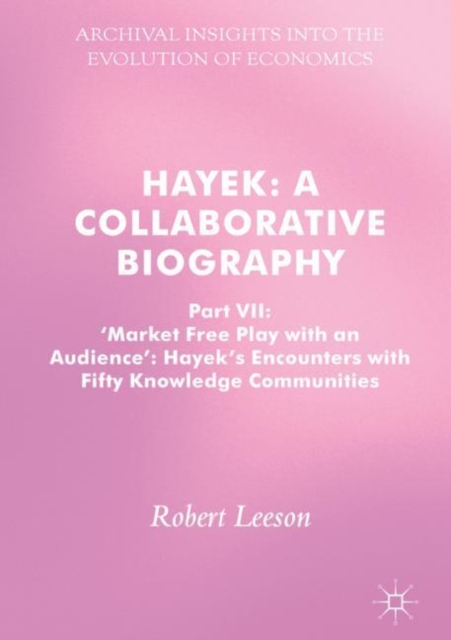Hayek: A Collaborative Biography : Part VII, 'Market Free Play with an Audience': Hayek's Encounters with Fifty Knowledge Communities, EPUB eBook