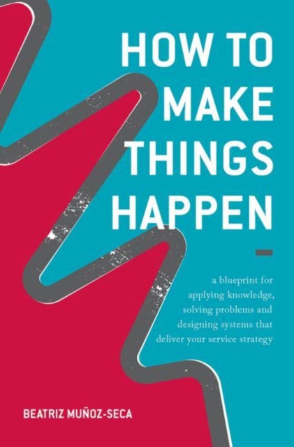 How to Make Things Happen : A blueprint for applying knowledge, solving problems and designing systems that deliver your service strategy, EPUB eBook