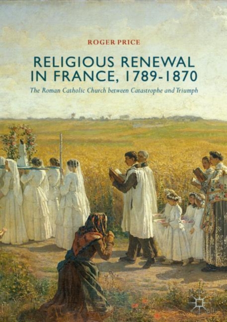 Religious Renewal in France, 1789-1870 : The Roman Catholic Church between Catastrophe and Triumph, EPUB eBook