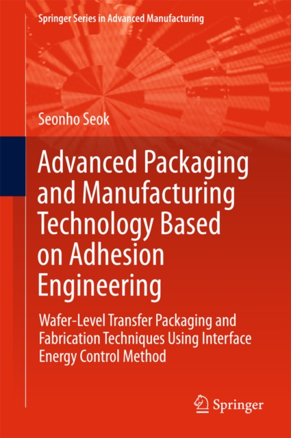Advanced Packaging and Manufacturing Technology Based on Adhesion Engineering : Wafer-Level Transfer Packaging and Fabrication Techniques Using Interface Energy Control Method, EPUB eBook