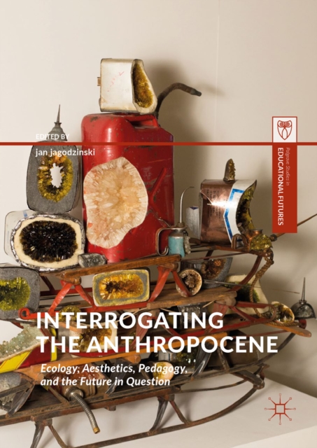 Interrogating the Anthropocene : Ecology, Aesthetics, Pedagogy, and the Future in Question, EPUB eBook