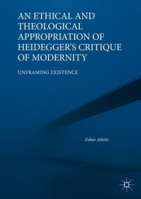An Ethical and Theological Appropriation of Heidegger's Critique of Modernity : Unframing Existence, EPUB eBook
